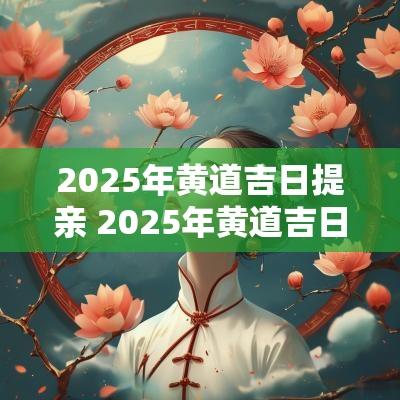 2025年黄道吉日提亲 2025年黄道吉日