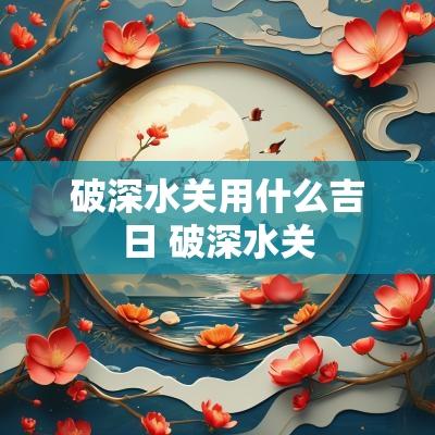 破深水关用什么吉日 破深水关