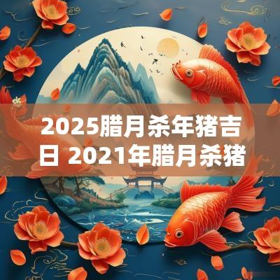 2025腊月杀年猪吉日 2025年腊月杀猪吉日