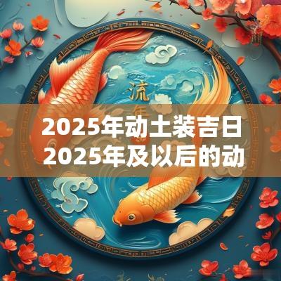 2025年动土装吉日 2025年及以后的动土吉日有哪些?