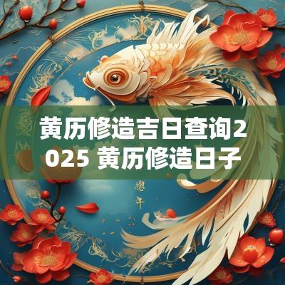 黄历修造吉日查询2025 黄历修造日子怎么选择