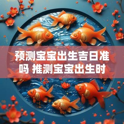 预测宝宝出生吉日准吗 推测宝宝出生时间