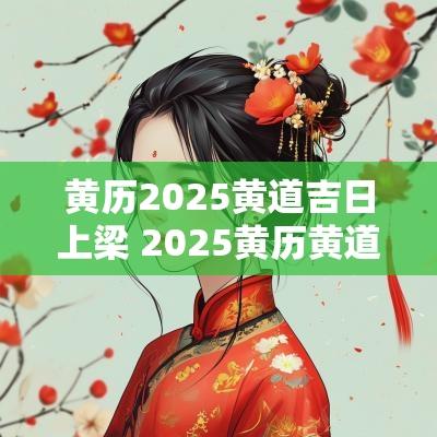 黄历2025黄道吉日上梁 2025黄历黄道吉日一览表