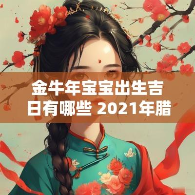 金蛇年宝宝出生吉日有哪些 2025年腊月出生的金牛宝宝取名