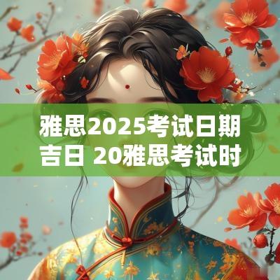 雅思2025考试日期吉日 20雅思考试时间表
