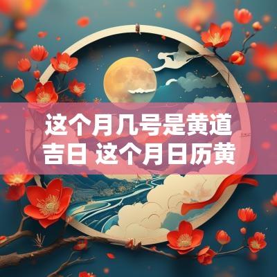 这个月几号是黄道吉日 这个月日历黄道吉日
