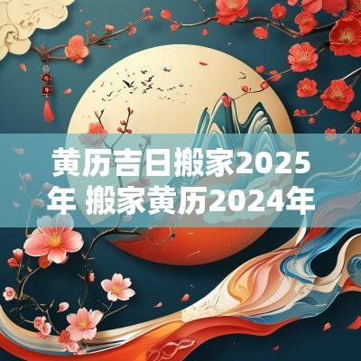 黄历吉日搬家2025年 搬家黄历2025年