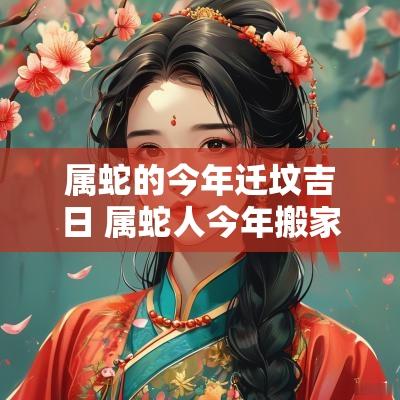 属蛇的今年迁坟吉日 属蛇人今年搬家吉日
