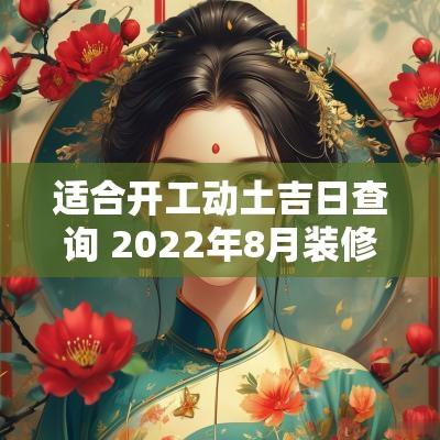 适合开工动土吉日查询 2025年8月装修开工动土吉日查询