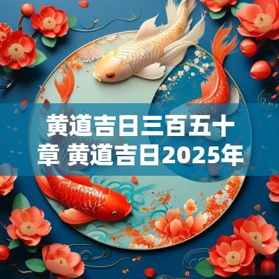 黄道吉日三百五十章 黄道吉日2025年老黄历查询