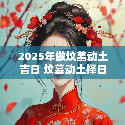 2025年做坟墓动土吉日 坟墓动土择日