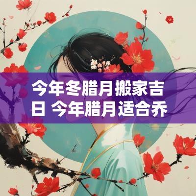今年冬腊月搬家吉日 今年腊月适合乔迁新居的好日子
