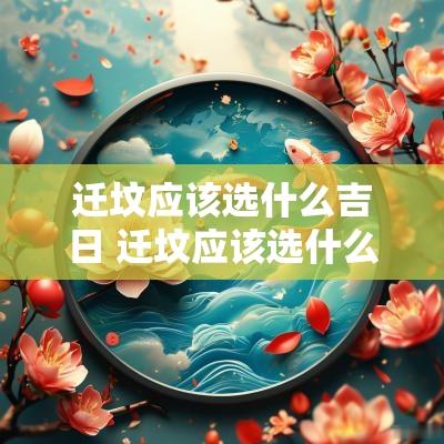 迁坟应该选什么吉日 迁坟应该选什么吉日呢