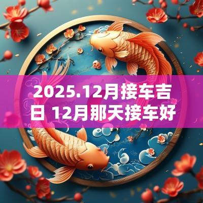 2025.12月接车吉日 12月那天接车好