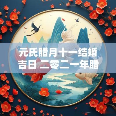 元氏腊月十一结婚吉日 二零二一年腊月结婚吉日