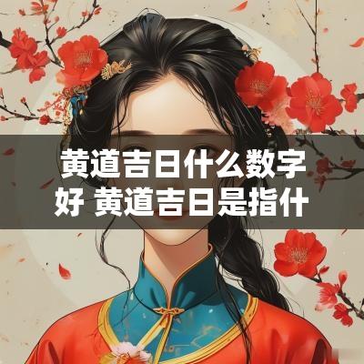 黄道吉日什么数字好 黄道吉日是指什么数字