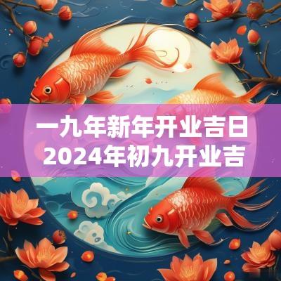 一九年新年开业吉日 2025年初九开业吉利吗