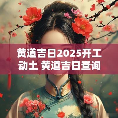 黄道吉日2025开工动土 黄道吉日查询开工动土