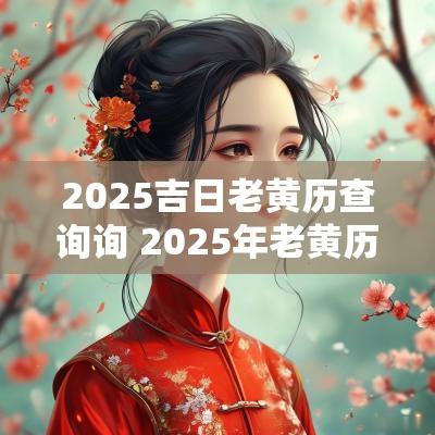 2025吉日老黄历查询询 2025年老黄历
