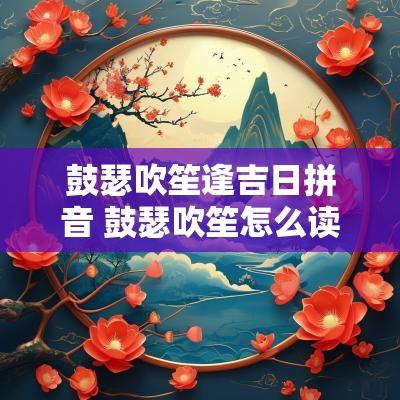 鼓瑟吹笙逢吉日拼音 鼓瑟吹笙怎么读拼音