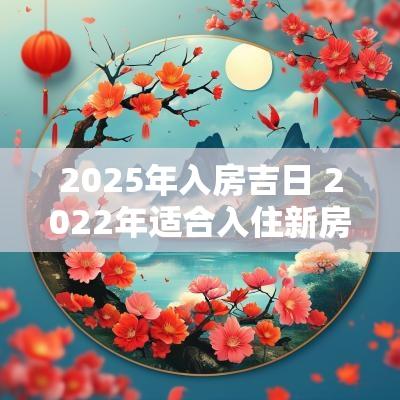 2025年入房吉日 2025年适合入住新房的日子