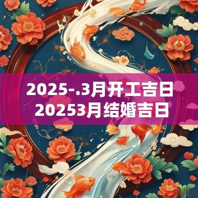 2025-.3月开工吉日 20253月结婚吉日查询
