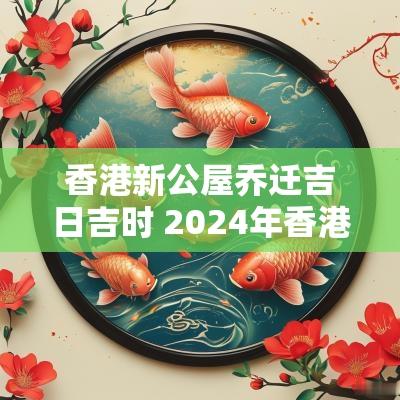 香港新公屋乔迁吉日吉时 2025年香港公屋最新政策