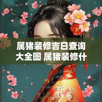 属猪装修吉日查询大全图 属猪装修什么时候动工
