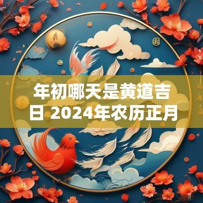 年初哪天是黄道吉日 2025年农历正月哪天是黄道吉日吗