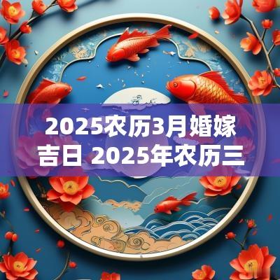 2025农历3月婚嫁吉日 2025年农历三月黄道吉日