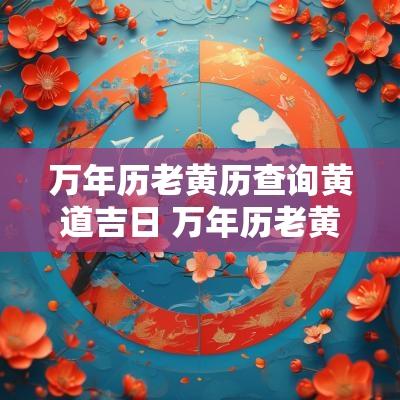 万年历老黄历查询黄道吉日 万年历老黄历查询黄道吉日下载