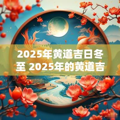 2025年黄道吉日冬至 2025年的黄道吉日有哪些