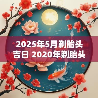 2025年5月剃胎头吉日 2025年剃胎头黄道吉日