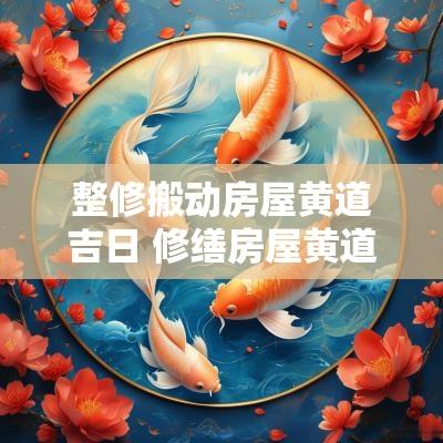 整修搬动房屋黄道吉日 修缮房屋黄道吉日