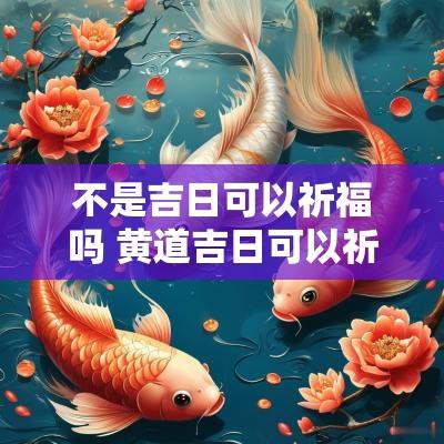 不是吉日可以祈福吗 黄道吉日可以祈福吗