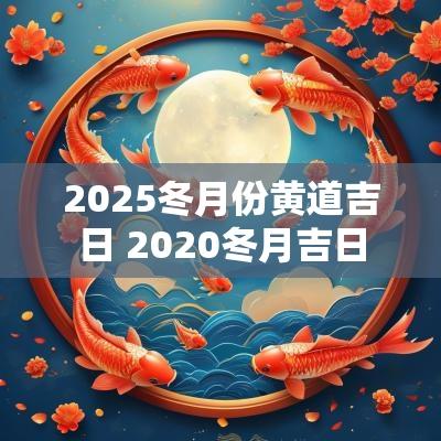 2025冬月份黄道吉日 2025冬月吉日
