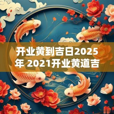 开业黄到吉日2025年 2025开业黄道吉日老黄历