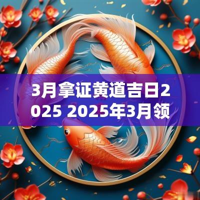 3月拿证黄道吉日2025 2025年3月领证黄道吉日