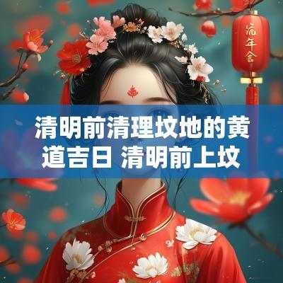 清明前清理坟地的黄道吉日 清明前上坟的黄道吉日