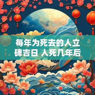 每年为死去的人立碑吉日 人死几年后立碑