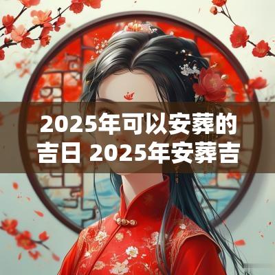 2025年可以安葬的吉日 2025年安葬吉日查询一览表