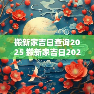 搬新家吉日查询2025 搬新家吉日2025