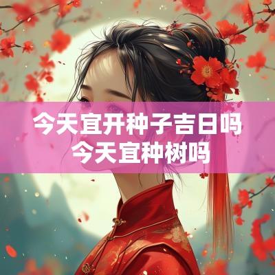 今天宜开种子吉日吗 今天宜种树吗