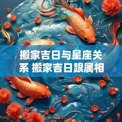 搬家吉日与星座关系 搬家吉日跟属相有关系吗
