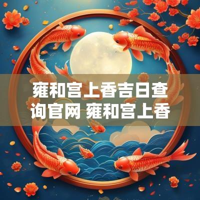 雍和宫上香吉日查询官网 雍和宫上香的规矩和忌讳