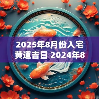 2025年8月份入宅黄道吉日 2025年8月搬家入宅黄道吉日