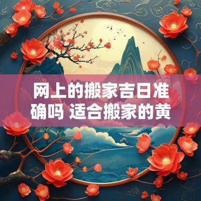 网上的搬家吉日准确吗 适合搬家的黄道吉日2025