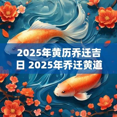 2025年黄历乔迁吉日 2025年乔迁黄道吉日