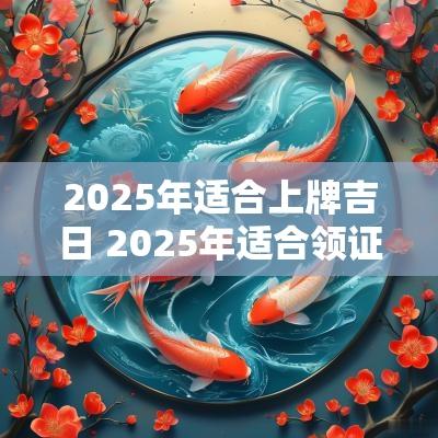2025年适合上牌吉日 2025年适合领证的日子一览表