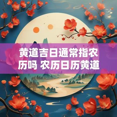 黄道吉日通常指农历吗 农历日历黄道吉日吉时